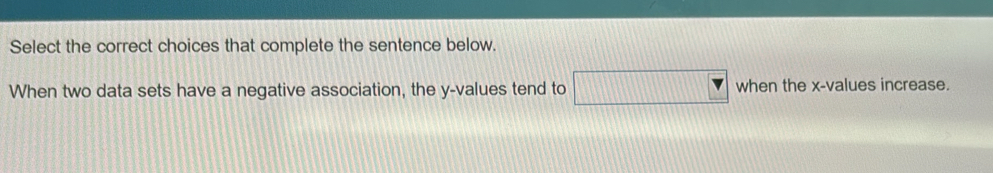 Select the correct choices that complete the sentence below. 
When two data sets have a negative association, the y -values tend to when the x -values increase.