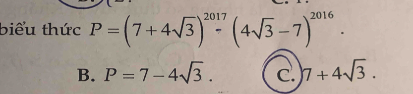 biểu thức P=(7+4sqrt(3))^2017(4sqrt(3)-7)^2016.
B. P=7-4sqrt(3). 7+4sqrt(3). 
C.