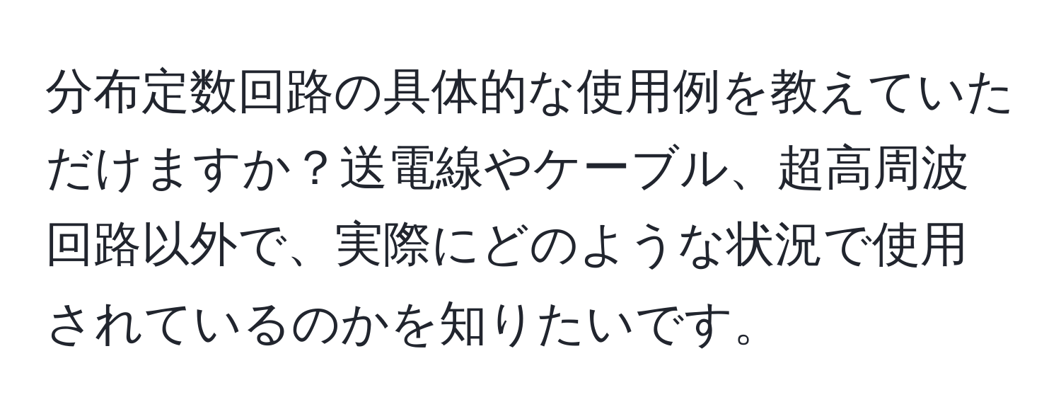 分布定数回路の具体的な使用例を教えていただけますか？送電線やケーブル、超高周波回路以外で、実際にどのような状況で使用されているのかを知りたいです。