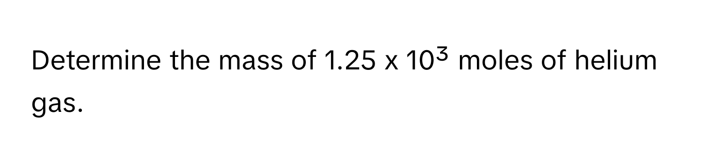 Determine the mass of 1.25 x 10³ moles of helium gas.