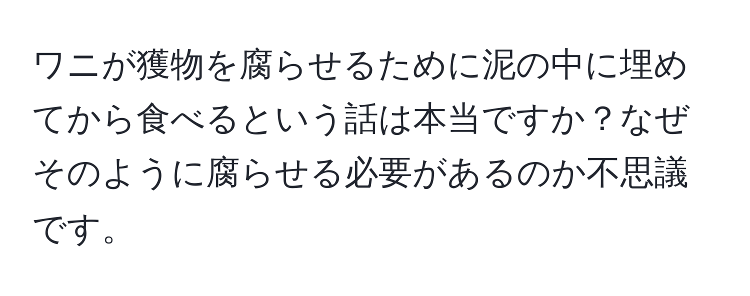 ワニが獲物を腐らせるために泥の中に埋めてから食べるという話は本当ですか？なぜそのように腐らせる必要があるのか不思議です。