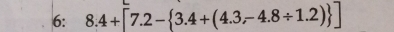 6: 8.4+[7.2- 3.4+(4.3,-4.8/ 1.2) ]