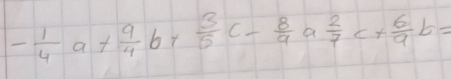 - 1/4 a+ 9/4 b+ 3/5 c- 8/9 a 2/7 c+ 6/9 b=