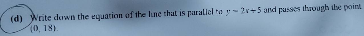 Write down the equation of the line that is parallel to y=2x+5 and passes through the point
(0,18).