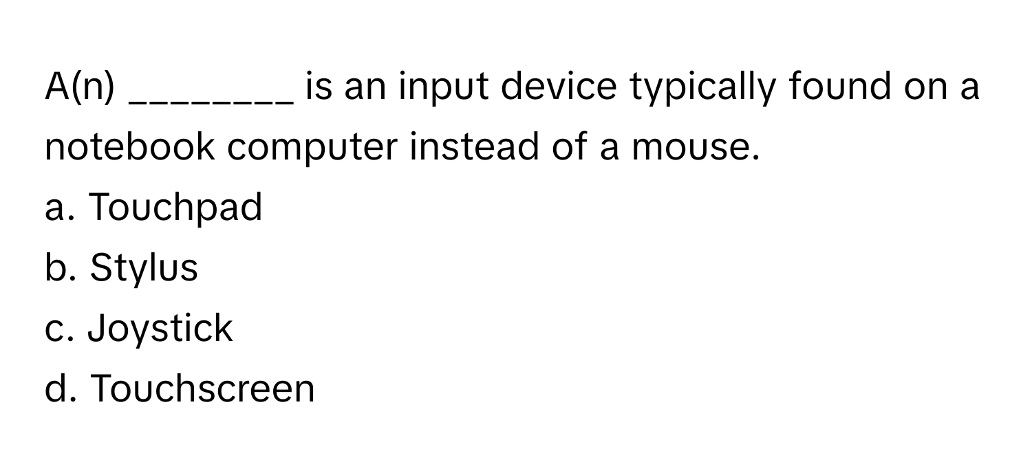 A(n) ________ is an input device typically found on a notebook computer instead of a mouse. 

a. Touchpad
b. Stylus
c. Joystick
d. Touchscreen