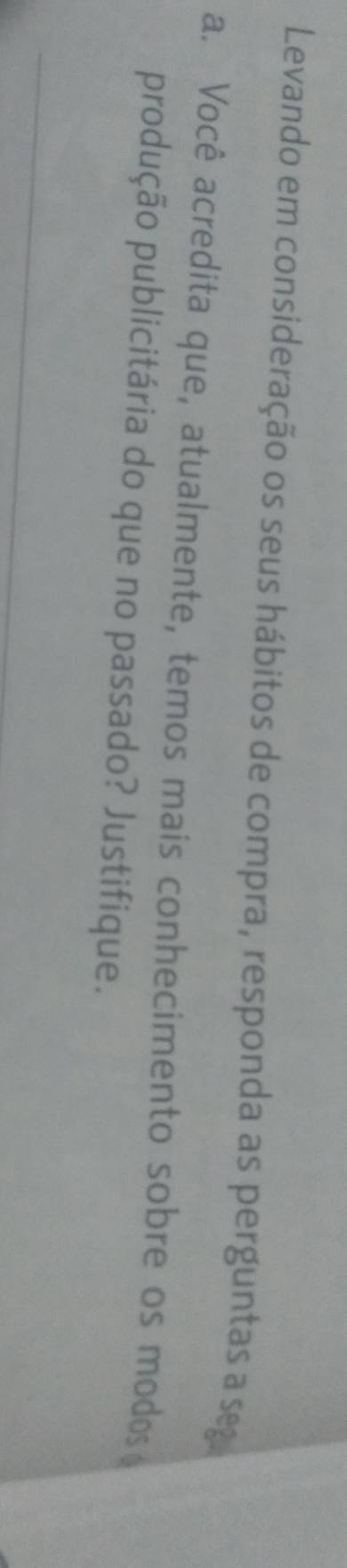 Levando em consideração os seus hábitos de compra, responda as perguntas a seg 
a. Você acredita que, atualmente, temos mais conhecimento sobre os modos 
produção publicitária do que no passado? Justifique.