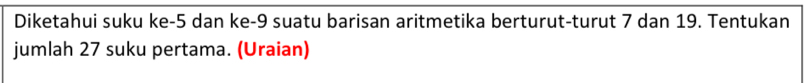 Diketahui suku ke -5 dan ke -9 suatu barisan aritmetika berturut-turut 7 dan 19. Tentukan 
jumlah 27 suku pertama. (Uraian)