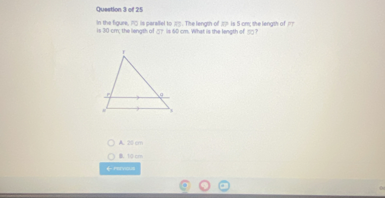 In the figure, o is parallel to as. The length of overline RP is 5 cm; the length of
is 30 cm; the length of _ is 60 cm. What is the length of _ □?
A. 20 cm
B. 10 cm
←PREVIOUS