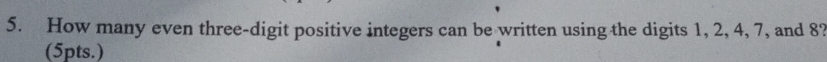 How many even three-digit positive integers can be written using the digits 1, 2, 4, 7, and 8? 
(5pts.)