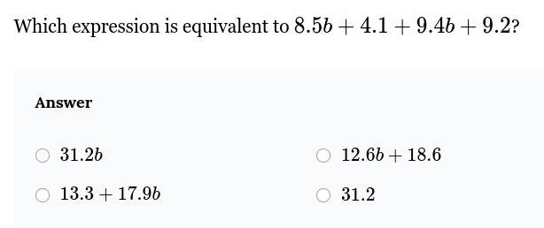 Which expression is equivalent to 8.5b+4.1+9.4b+9.2 ?
Answer
31.2b 12.6b+18.6
13.3+17.9b 31.2