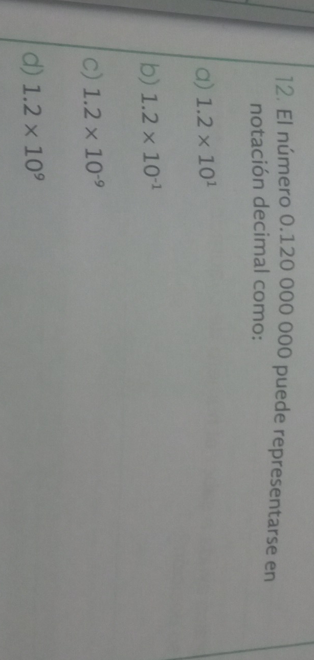 El número 0.120 000 000 puede representarse en
notación decimal como:
a) 1.2* 10^1
b) 1.2* 10^(-1)
c) 1.2* 10^(-9)
d) 1.2* 10^9