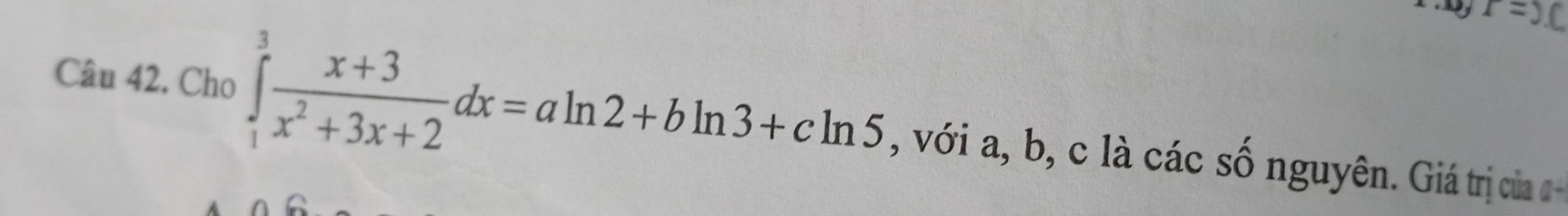 r=)C 
Câu 42. Cho ∈tlimits _1^(3frac x+3)x^2+3x+2dx=aln 2+bln 3+cln 5 , với a, b, c là các số nguyên. Giá trị của