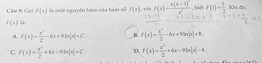 Gọi F(x) là một nguyên hàm của hàm số f(x) , với f(x)=frac x(x-3)^2x^2 , biết F(1)= 5/2 . Khi đó,
F(x) là:
A. F(x)= x^2/2 -6x+9ln |x|+C. F(x)= x^2/2 -6x+9ln |x|+8. 
B.
C. F(x)= x^2/2 +6x-9ln |x|+C. F(x)= x^2/2 +6x-9ln |x|-4. 
D.