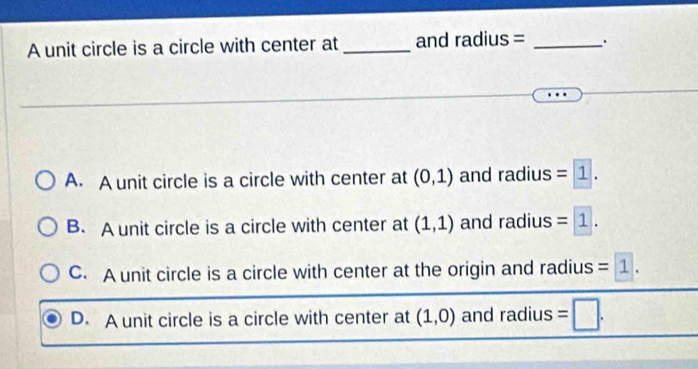 A unit circle is a circle with center at _and radius =_
A. A unit circle is a circle with center at (0,1) and radius =1.
B. A unit circle is a circle with center at (1,1) and radius =1.
C. A unit circle is a circle with center at the origin and radius =1.
D. A unit circle is a circle with center at (1,0) and radius =□.