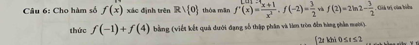 Cho hàm số f(x) xác định trên R/ 0 thỏa mãn f'(x)= (x+1)/x^2 , f(-2)= 3/2  và f(2)=2ln 2- 3/2 . Giá trị của biểu 
thức f(-1)+f(4) bằng (viết kết quả dưới dạng số thập phân và làm tròn đến hàng phần mười). 
[2tk hi 0≤ t≤ 2