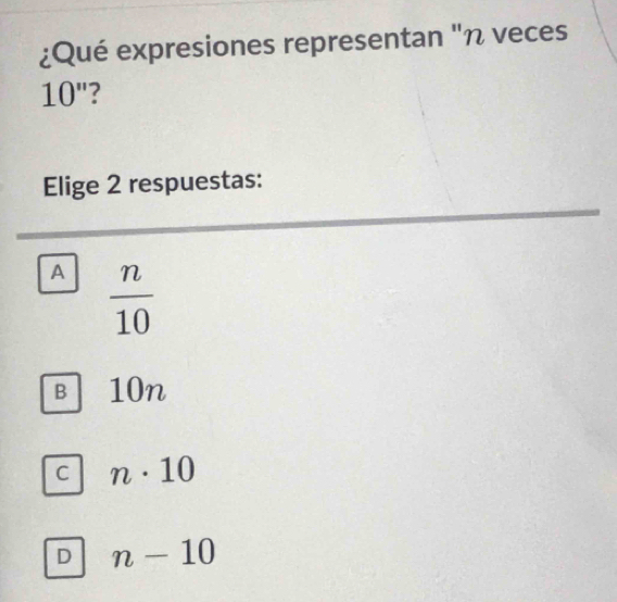 ¿Qué expresiones representan "η veces
10'' 7
Elige 2 respuestas:
A  n/10 
B 10n
C n· 10
D n-10