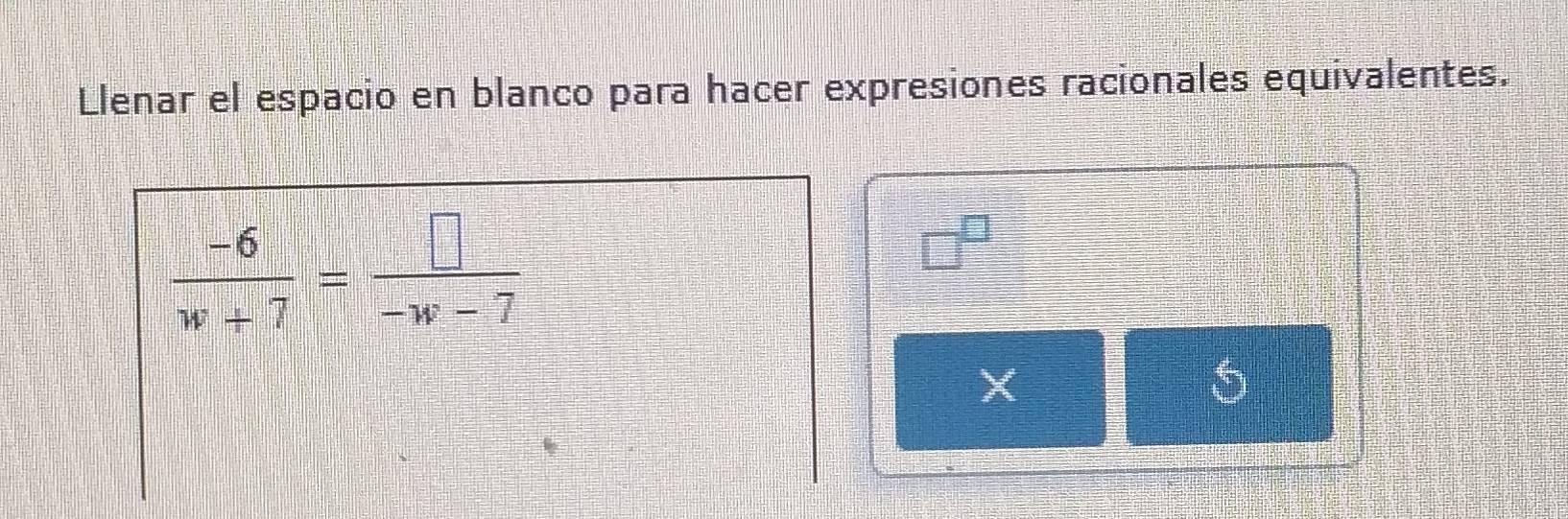 Llenar el espacio en blanco para hacer expresiones racionales equivalentes.
 (-6)/w+7 = □ /-w-7 
□^(□)
X
5