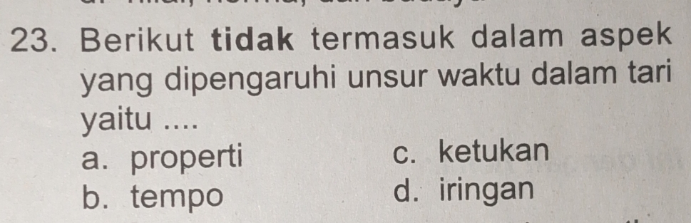 Berikut tidak termasuk dalam aspek
yang dipengaruhi unsur waktu dalam tari
yaitu ....
a. properti c. ketukan
b.tempo d. iringan