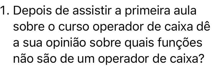 Depois de assistir a primeira aula 
sobre o curso operador de caixa dê 
a sua opinião sobre quais funções 
são são de um operador de caixa?