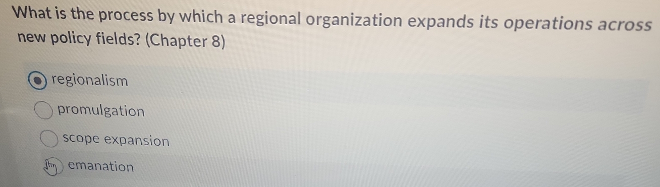 What is the process by which a regional organization expands its operations across
new policy fields? (Chapter 8)
regionalism
promulgation
scope expansion
emanation