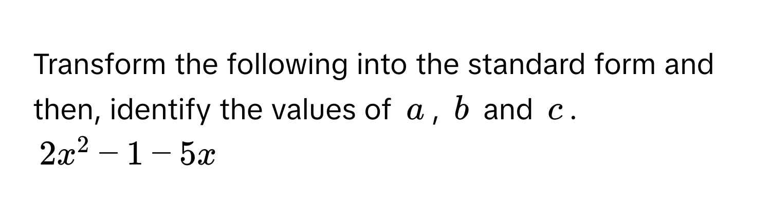 Transform the following into the standard form and then, identify the values of $a$, $b$ and $c$. 
$2x^2 - 1 - 5x$