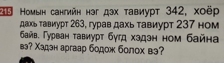 215 Номын сангийн нэг дэх τавиуρт 342, хοёр 
дахь τавиурт 263, гурав дахь τавиурт 237 ном 
δайв. Гурван τавиуρт бγгд хэдэн ном байна 
вэ? Χэдэн аргаар бодож болох вэ?