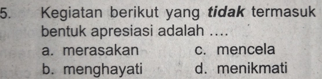 Kegiatan berikut yang tidak termasuk
bentuk apresiasi adalah ....
a. merasakan c. mencela
b. menghayati d. menikmati