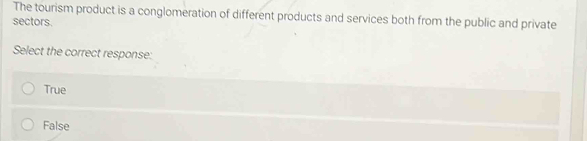 The tourism product is a conglomeration of different products and services both from the public and private
sectors.
Select the correct response:
True
False