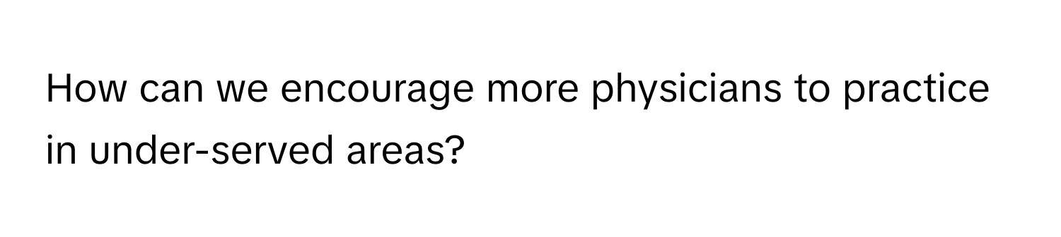 How can we encourage more physicians to practice in under-served areas?