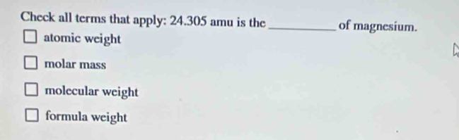 Check all terms that apply: 24.305 amu is the _of magnesium.
atomic weight
molar mass
molecular weight
formula weight