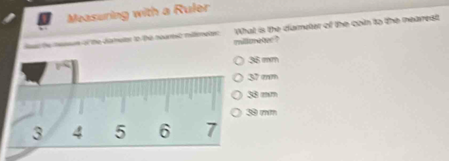 Measuring with a Ruler
sd the messen of the dismater to the nourtist millemeter. What is the diameter of the coin to the nearest
millmeter ?
36 mmm
37 am
33 mm
39 m
3 4 5 6 7