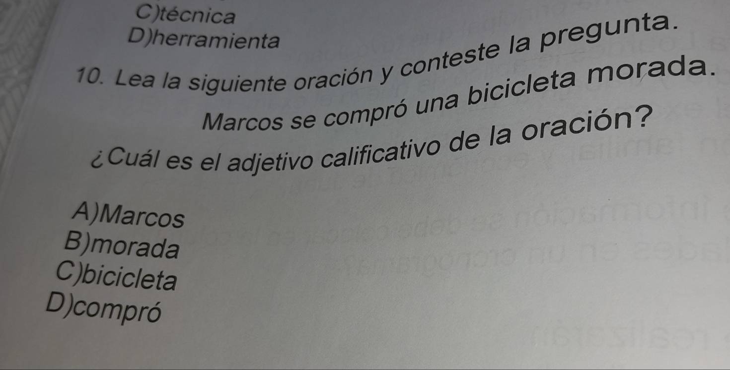 C)técnica
D)herramienta
10. Lea la siguiente oración y conteste la pregunta.
Marcos se compró una bicicleta morada.
¿Cuál es el adjetivo calificativo de la oración?
A)Marcos
B)morada
C)bicicleta
D)compró