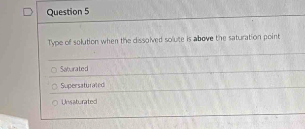 Type of solution when the dissolved solute is above the saturation point
Saturated
Supersaturated
Unsaturated