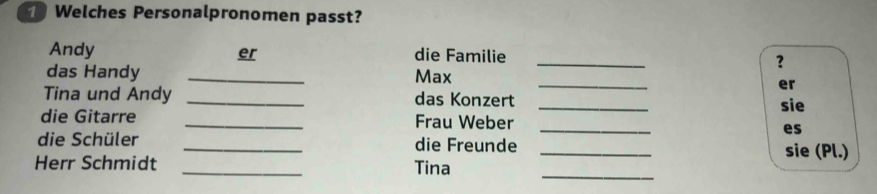 Welches Personalpronomen passt? 
Andy er die Familie _? 
_ 
das Handy _Max 
er 
Tina und Andy _das Konzert _sie 
die Gitarre _Frau Weber 
_ 
es 
die Schüler _die Freunde _sie (Pl.) 
_ 
Herr Schmidt _Tina