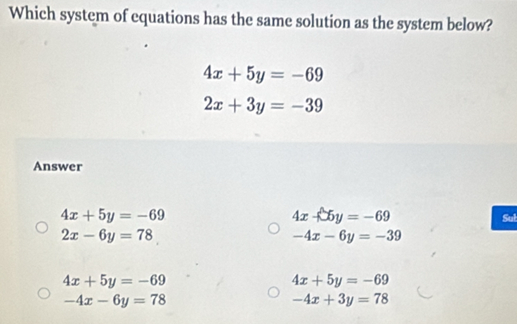 Which system of equations has the same solution as the system below?
4x+5y=-69
2x+3y=-39
Answer
4x-69
4x+5y=-69 Sul
2x-6y=78
-4x-6y=-39
4x+5y=-69
4x+5y=-69
-4x-6y=78
-4x+3y=78