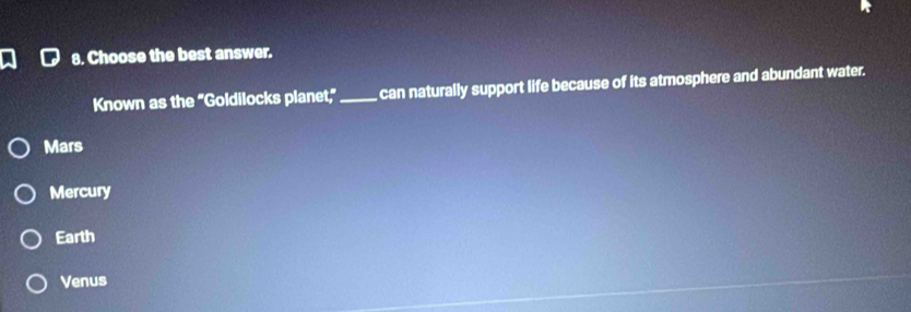 Choose the best answer.
Known as the "Goldilocks planet," _can naturally support life because of its atmosphere and abundant water.
Mars
Mercury
Earth
Venus