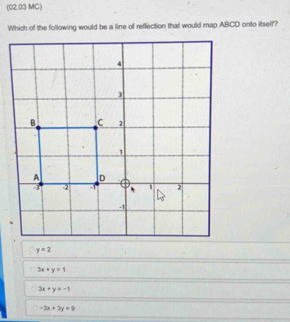 (02.03 MC)
Which of the following would be a line of reflection that would map ABCD onto itself?
y=2
3x+y=1
3x+y=-1
-3x+3y=9