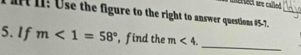 mersect are called 
ft II: Use the figure to the right to answer questions #5-7. 
_ 
5. If m<1=58° , find the m<4</tex>.