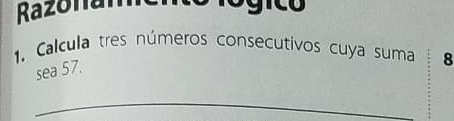 Razonam S i c o 
1. Calcula tres números consecutivos cuya suma 8
sea 57. 
_