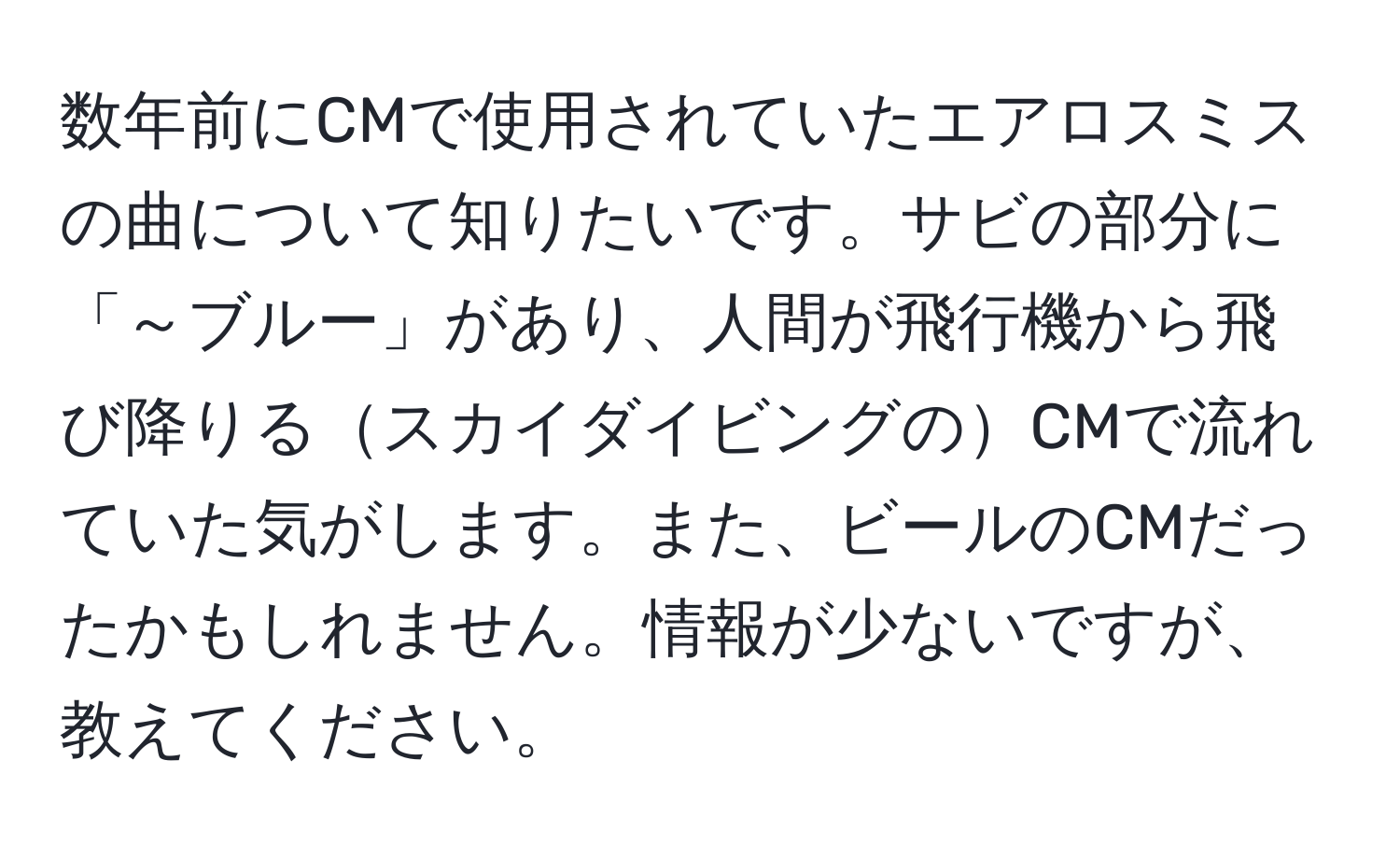 数年前にCMで使用されていたエアロスミスの曲について知りたいです。サビの部分に「～ブルー」があり、人間が飛行機から飛び降りるスカイダイビングのCMで流れていた気がします。また、ビールのCMだったかもしれません。情報が少ないですが、教えてください。