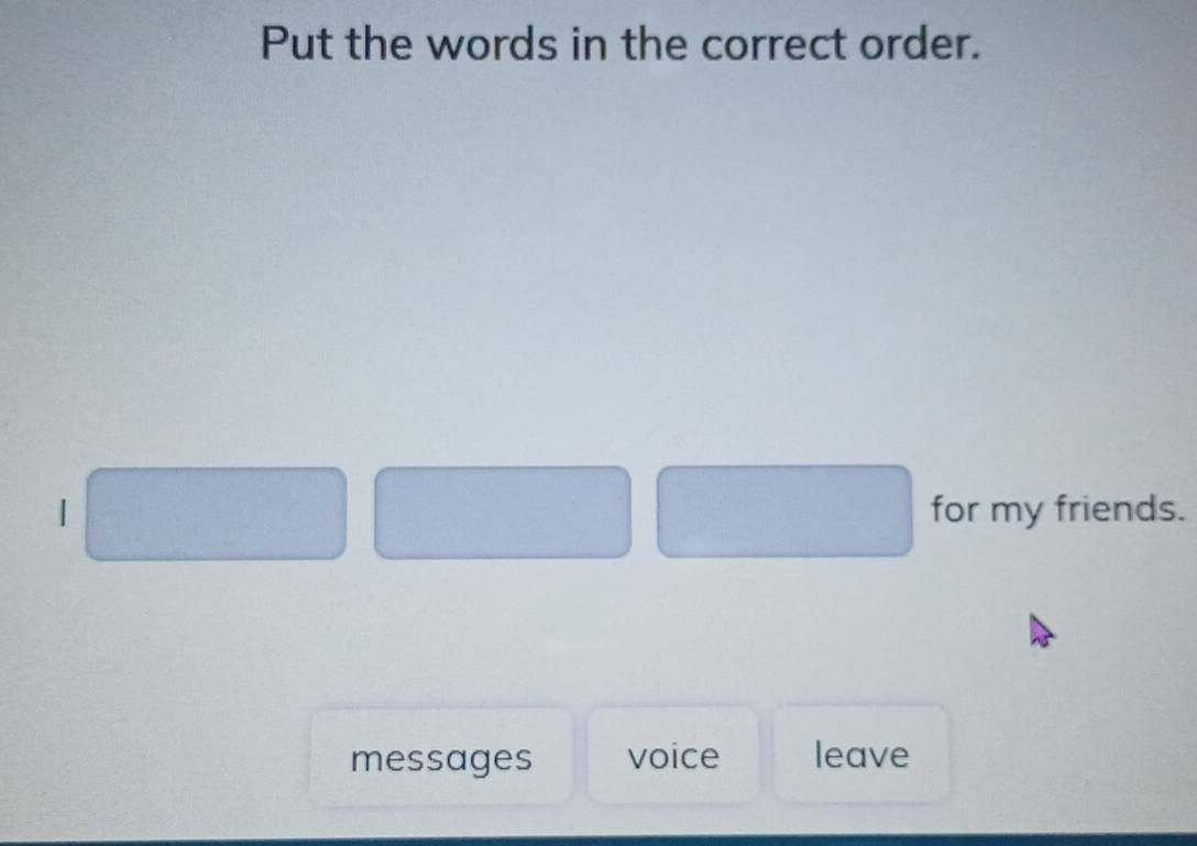 Put the words in the correct order. 
| for my friends. 
messages voice leave