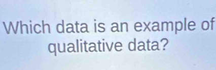 Which data is an example of 
qualitative data?