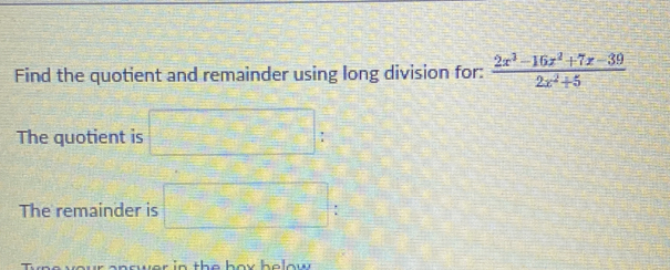 Find the quotient and remainder using long division for:  (2x^3-16x^2+7x-39)/2x^2+5 
The quotient is □ : 
The remainder is □