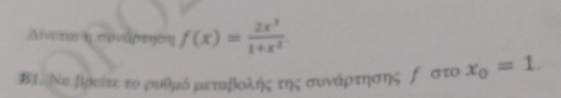 Δαται η σρνάρεηοη f(x)= 2x^3/1+x^2 
B1. Νο ∫іηείτε το ρυθμό μεταβίοληής της συνάρτησης ∫ στο x_0=1.