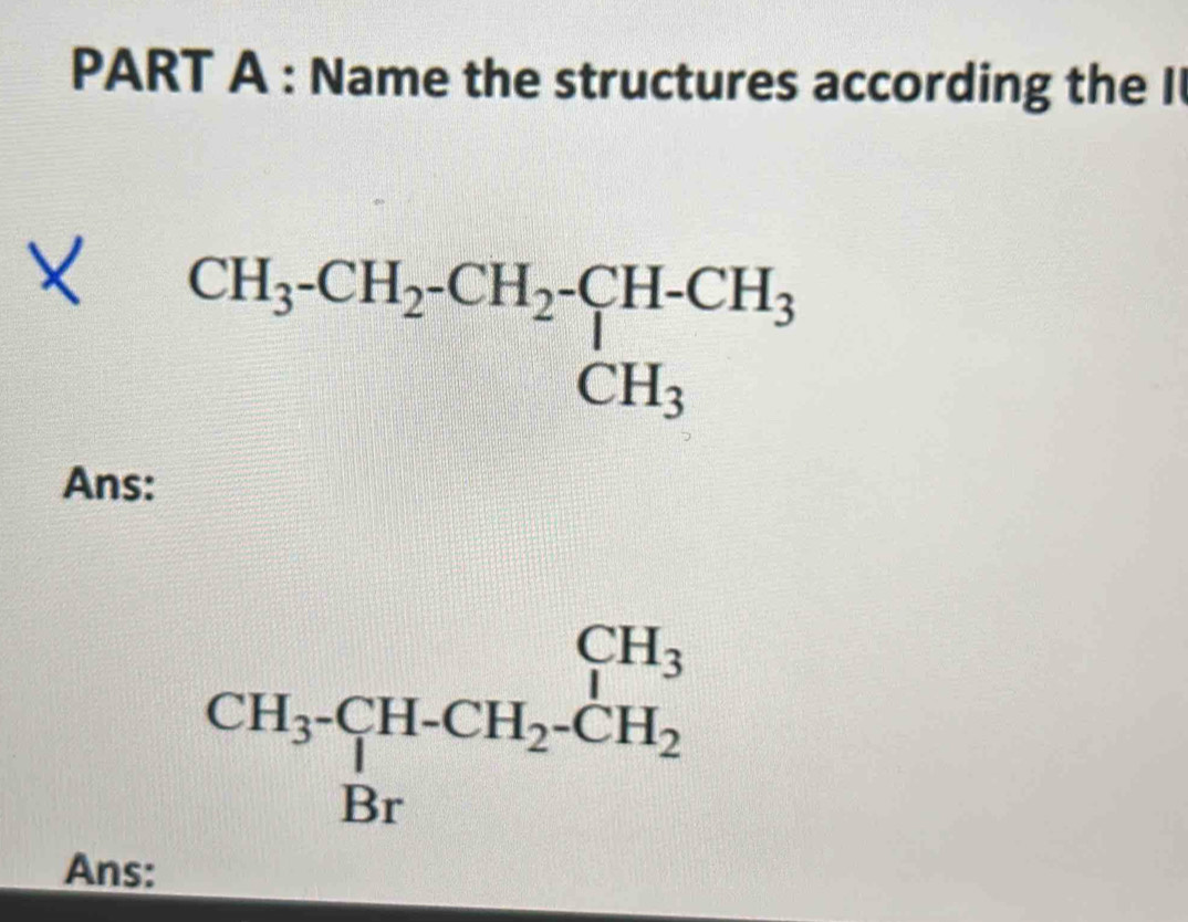 Name the structures according the I
beginarrayr CH_3-CH_2-CH_2-CH-CH_3 CH_CH_CH_3
Ans:
beginarrayr CH_3-CH-CH_2-CH_2 Brendarray
Ans: