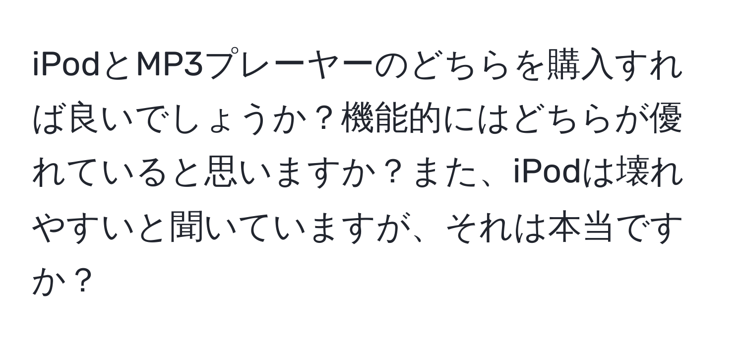 iPodとMP3プレーヤーのどちらを購入すれば良いでしょうか？機能的にはどちらが優れていると思いますか？また、iPodは壊れやすいと聞いていますが、それは本当ですか？