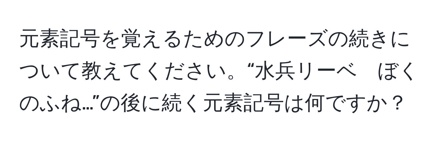 元素記号を覚えるためのフレーズの続きについて教えてください。“水兵リーベ　ぼくのふね…”の後に続く元素記号は何ですか？