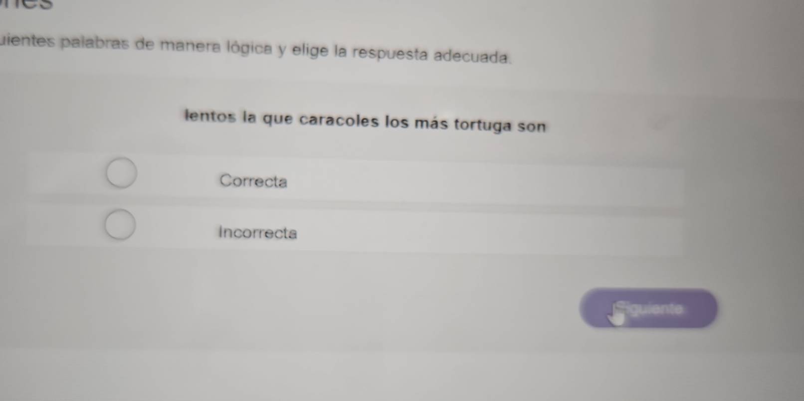 uientes palabras de manera lógica y elige la respuesta adecuada.
ientos la que caracoles los más tortuga son
Correcta
Incorrecta
guiente