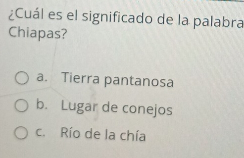 ¿Cuál es el significado de la palabra
Chiapas?
a. Tierra pantanosa
b. Lugar de conejos
c. Río de la chía