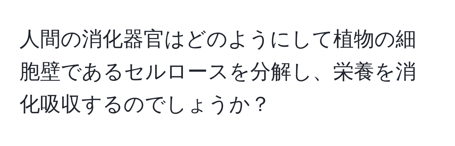 人間の消化器官はどのようにして植物の細胞壁であるセルロースを分解し、栄養を消化吸収するのでしょうか？